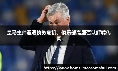 皇马主帅遭遇执教危机，俱乐部高层否认解聘传闻