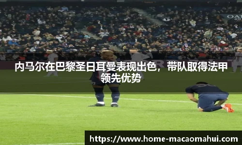 内马尔在巴黎圣日耳曼表现出色，带队取得法甲领先优势