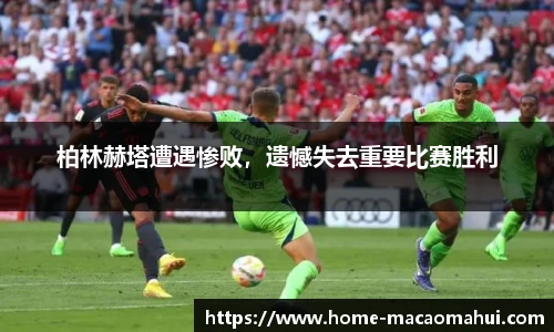 柏林赫塔遭遇惨败，遗憾失去重要比赛胜利
