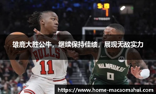 雄鹿大胜公牛，继续保持佳绩，展现无敌实力