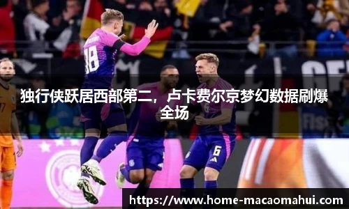 独行侠跃居西部第二，卢卡费尔京梦幻数据刷爆全场