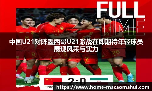 中国U21对阵墨西哥U21激战在即期待年轻球员展现风采与实力